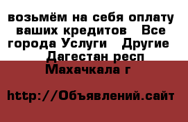 возьмём на себя оплату ваших кредитов - Все города Услуги » Другие   . Дагестан респ.,Махачкала г.